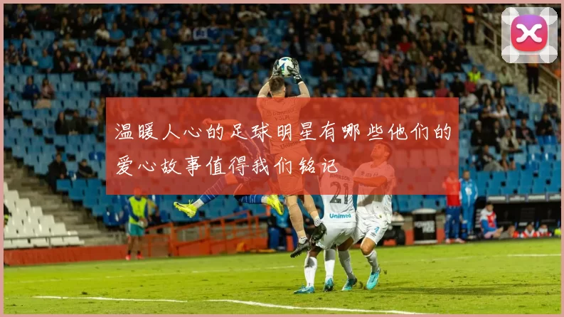 温暖人心的足球明星有哪些他们的爱心故事值得我们铭记