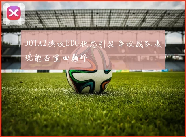 DOTA2热议EDG状态引发争议战队表现能否重回巅峰