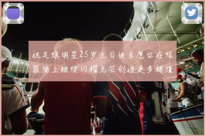 祝足球明星25岁生日快乐愿你在绿茵场上继续闪耀光芒创造更多辉煌成就