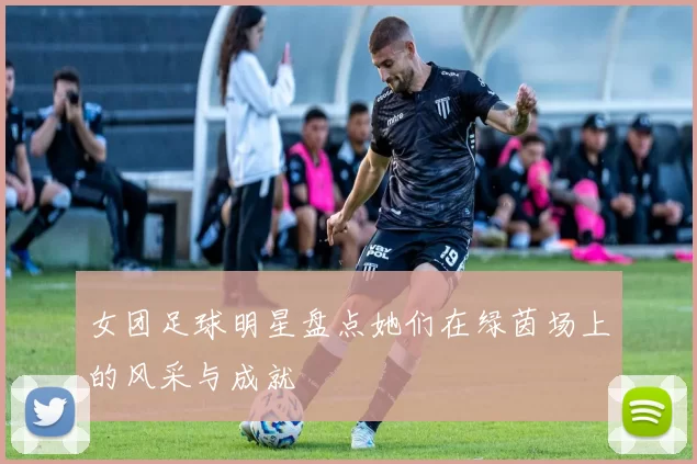 女团足球明星盘点她们在绿茵场上的风采与成就