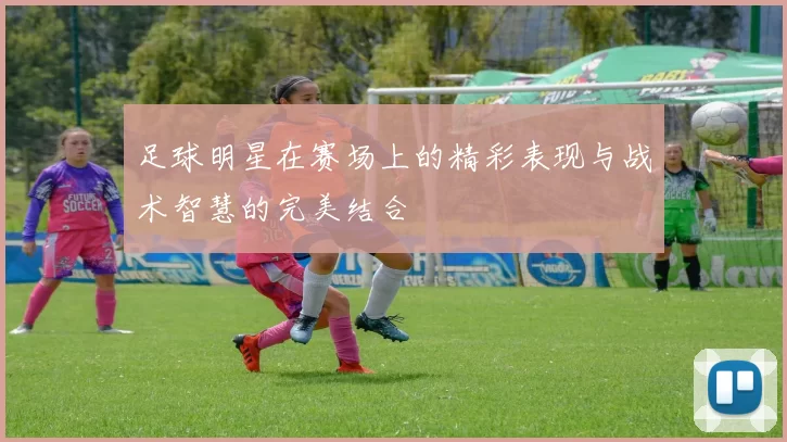 足球明星在赛场上的精彩表现与战术智慧的完美结合