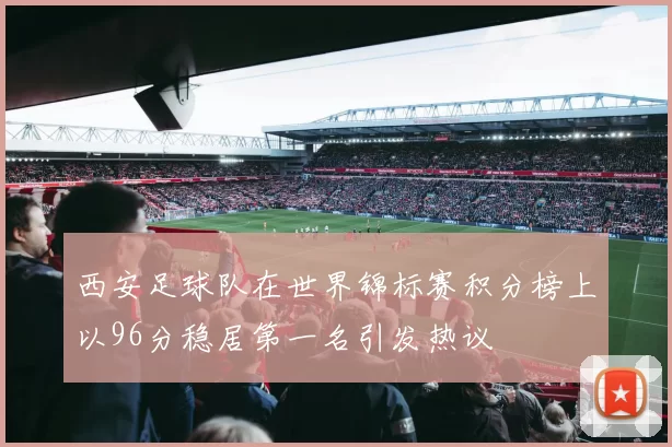 西安足球队在世界锦标赛积分榜上以96分稳居第一名引发热议
