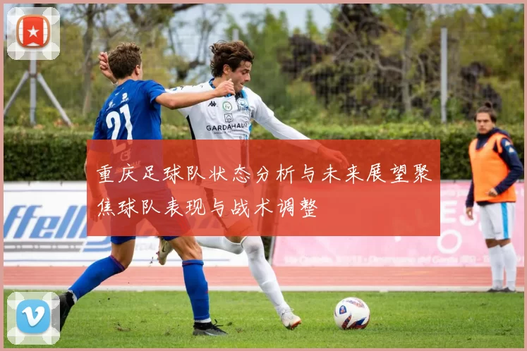 重庆足球队状态分析与未来展望聚焦球队表现与战术调整
