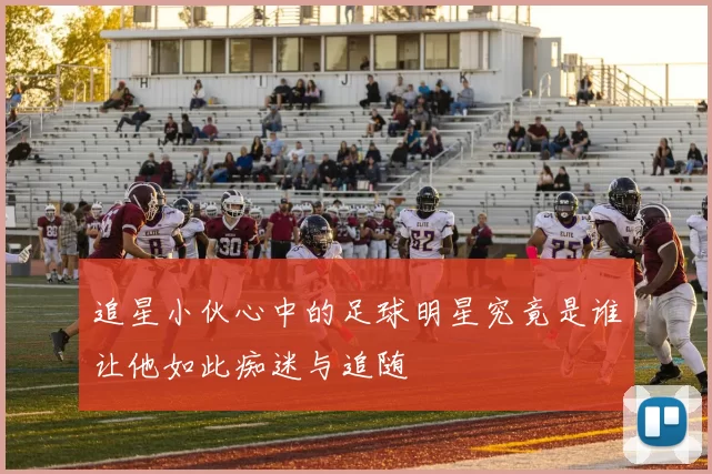 追星小伙心中的足球明星究竟是谁让他如此痴迷与追随