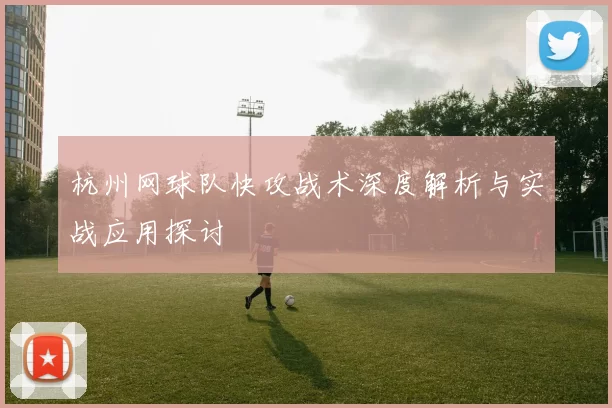 杭州网球队快攻战术深度解析与实战应用探讨