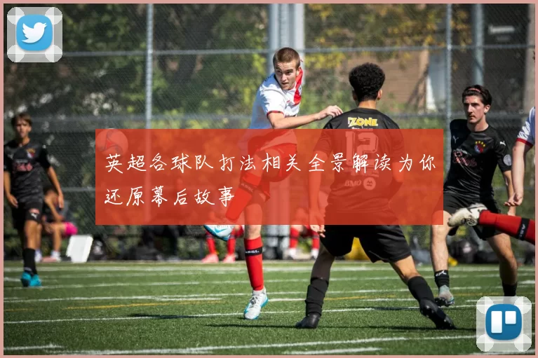 英超各球队打法相关全景解读为你还原幕后故事