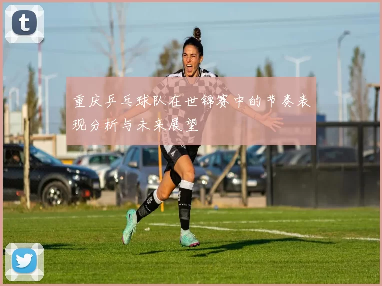 重庆乒乓球队在世锦赛中的节奏表现分析与未来展望