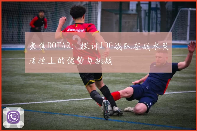 聚焦DOTA2：探讨JDG战队在战术灵活性上的优势与挑战