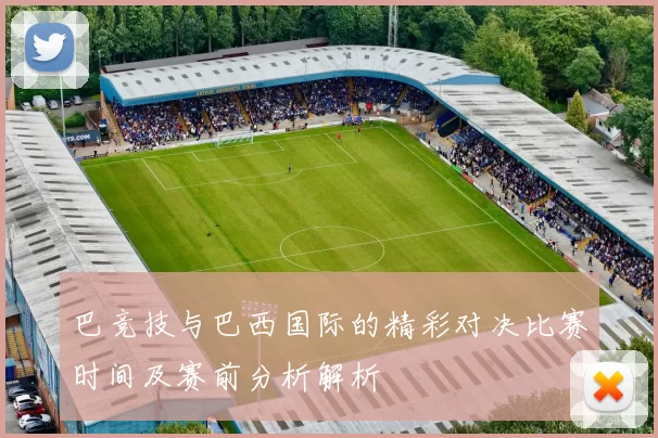 巴竞技与巴西国际的精彩对决比赛时间及赛前分析解析
