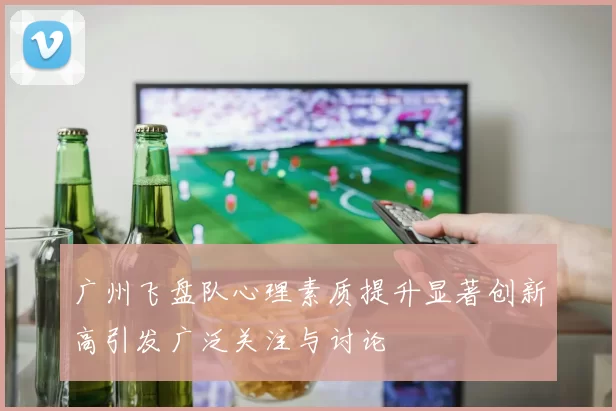 广州飞盘队心理素质提升显著创新高引发广泛关注与讨论