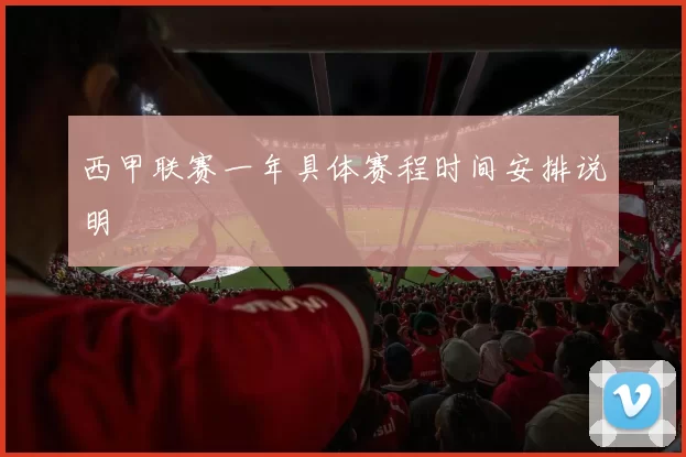 西甲联赛一年具体赛程时间安排说明