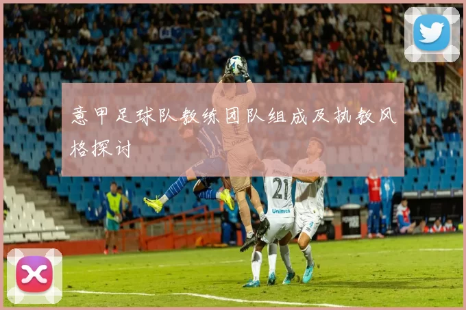 意甲足球队教练团队组成及执教风格探讨