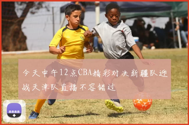 今天中午12点CBA精彩对决新疆队迎战天津队直播不容错过