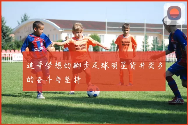 追寻梦想的脚步足球明星背井离乡的奋斗与坚持