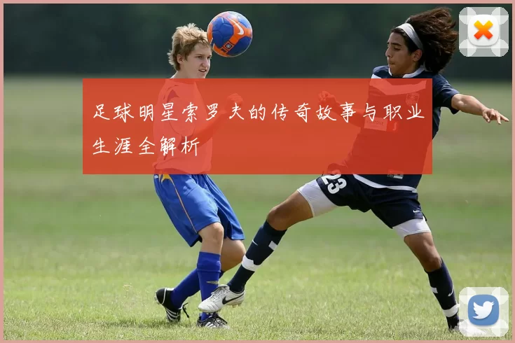 足球明星索罗夫的传奇故事与职业生涯全解析