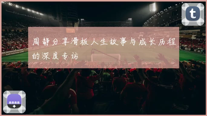 周静分享滑板人生故事与成长历程的深度专访