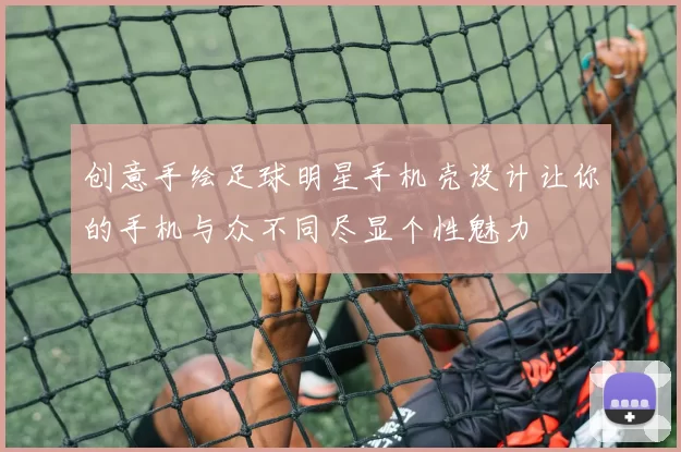 创意手绘足球明星手机壳设计让你的手机与众不同尽显个性魅力