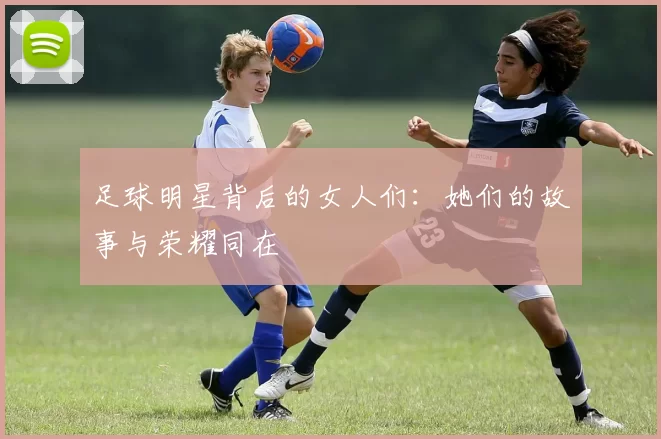 足球明星背后的女人们：她们的故事与荣耀同在