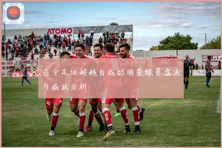 当今足坛超越自我的明星球员盘点与成就分析