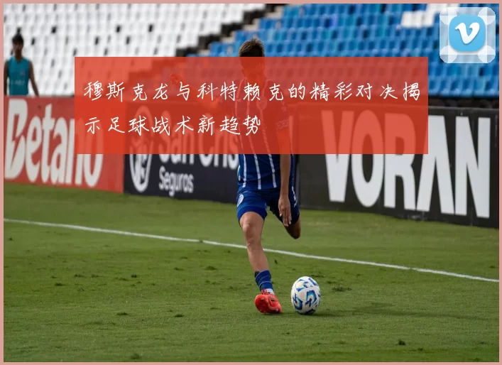 穆斯克龙与科特赖克的精彩对决揭示足球战术新趋势