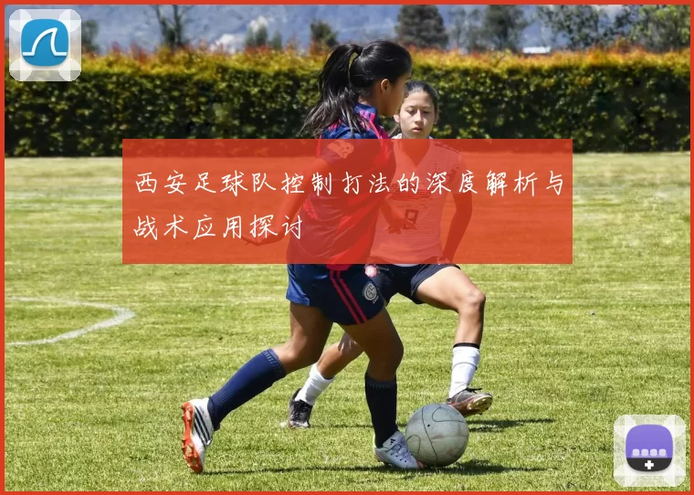 西安足球队控制打法的深度解析与战术应用探讨