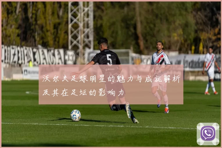 沃尔夫足球明星的魅力与成就解析及其在足坛的影响力