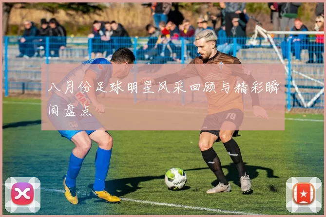 八月份足球明星风采回顾与精彩瞬间盘点
