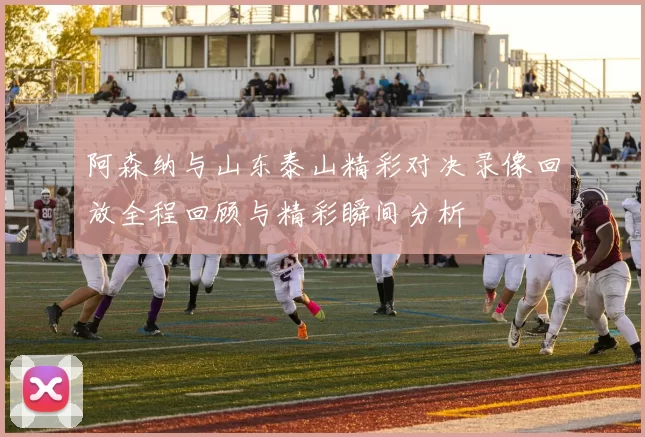 阿森纳与山东泰山精彩对决录像回放全程回顾与精彩瞬间分析