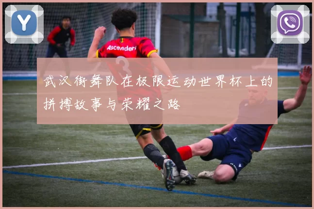 武汉街舞队在极限运动世界杯上的拼搏故事与荣耀之路