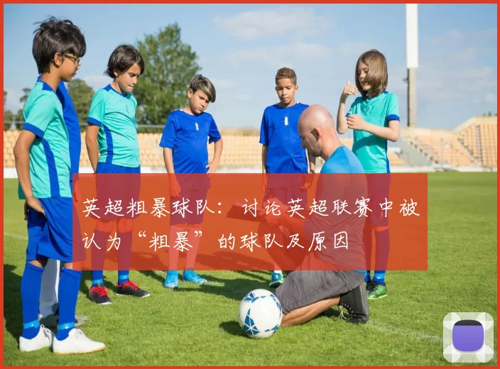 英超粗暴球队：讨论英超联赛中被认为“粗暴”的球队及原因