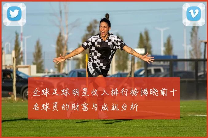 全球足球明星收入排行榜揭晓前十名球员的财富与成就分析