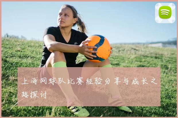 上海网球队比赛经验分享与成长之路探讨