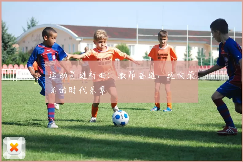 运动员进行曲：激昂奋进，迈向荣光的时代乐章