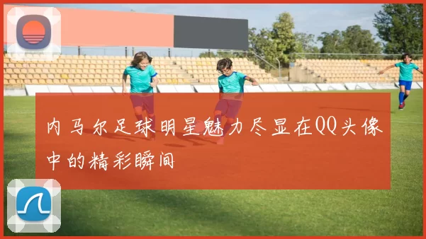 内马尔足球明星魅力尽显在QQ头像中的精彩瞬间