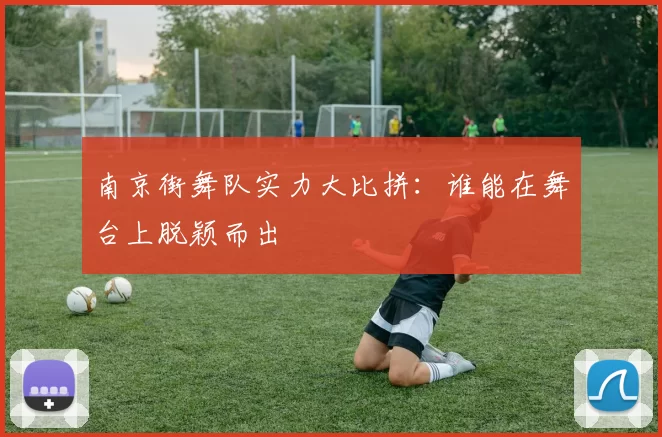 南京街舞队实力大比拼：谁能在舞台上脱颖而出