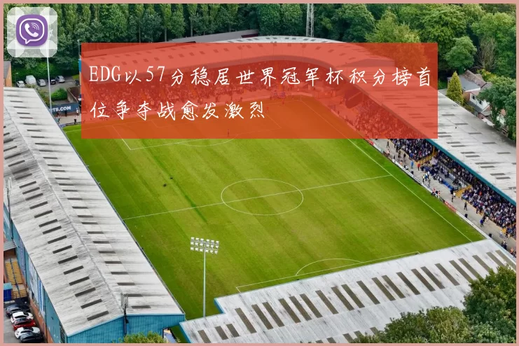 EDG以57分稳居世界冠军杯积分榜首位争夺战愈发激烈