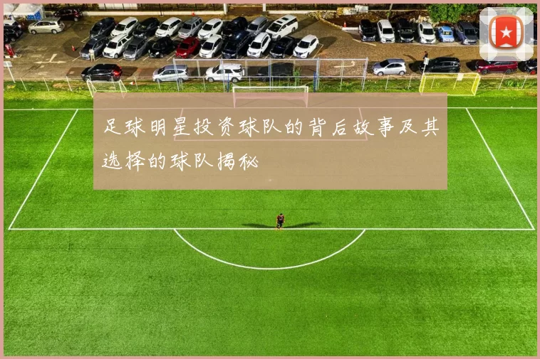 足球明星投资球队的背后故事及其选择的球队揭秘