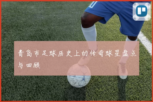 青岛市足球历史上的传奇球星盘点与回顾