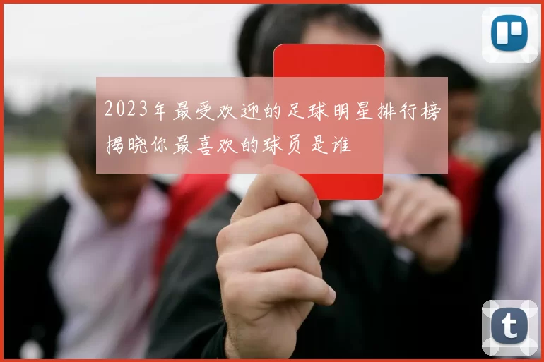 2023年最受欢迎的足球明星排行榜揭晓你最喜欢的球员是谁