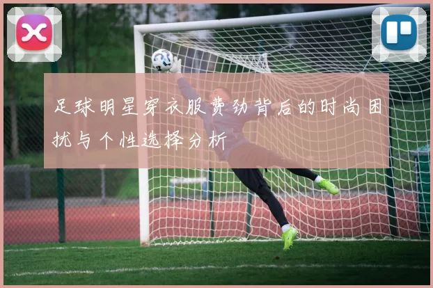 足球明星穿衣服费劲背后的时尚困扰与个性选择分析
