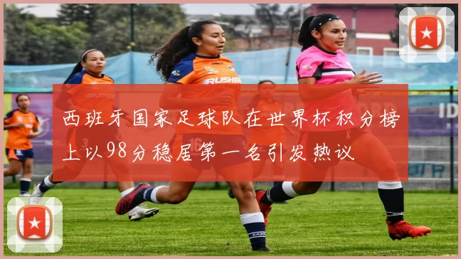西班牙国家足球队在世界杯积分榜上以98分稳居第一名引发热议