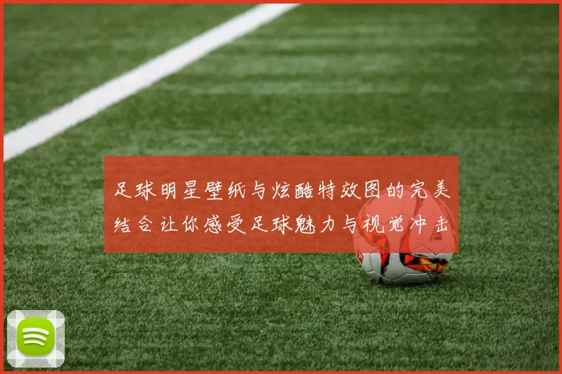 足球明星壁纸与炫酷特效图的完美结合让你感受足球魅力与视觉冲击