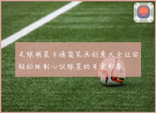 足球明星卡通简笔画创意大全让你轻松绘制心仪球星的可爱形象