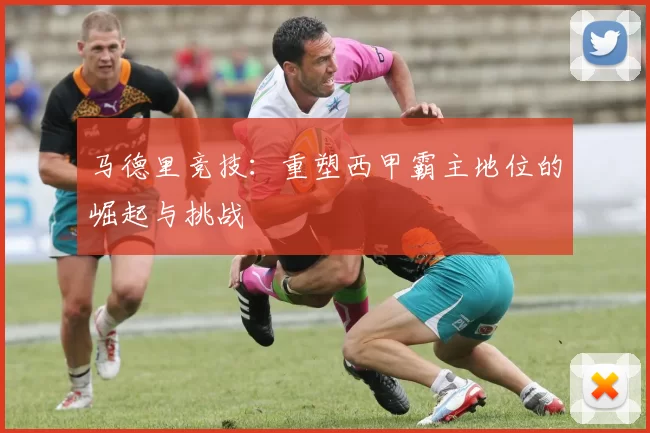 马德里竞技：重塑西甲霸主地位的崛起与挑战