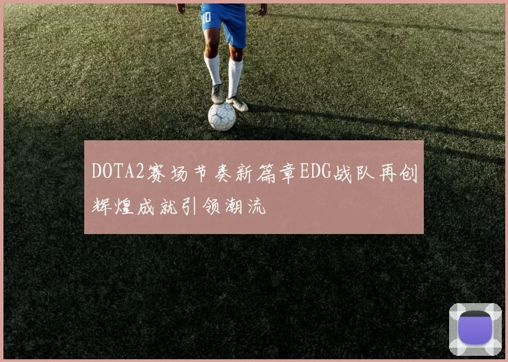 DOTA2赛场节奏新篇章EDG战队再创辉煌成就引领潮流