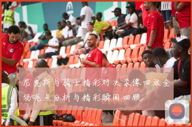 尼克斯与骑士精彩对决录像回放全场亮点分析与精彩瞬间回顾