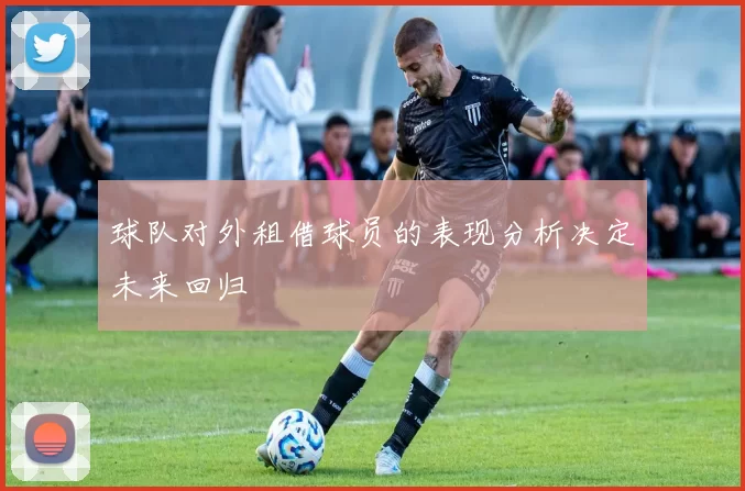球队对外租借球员的表现分析决定未来回归