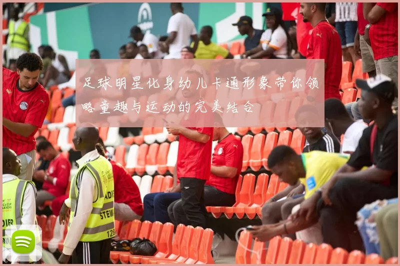 足球明星化身幼儿卡通形象带你领略童趣与运动的完美结合
