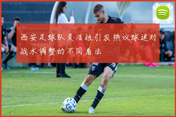 西安足球队灵活性引发热议球迷对战术调整的不同看法