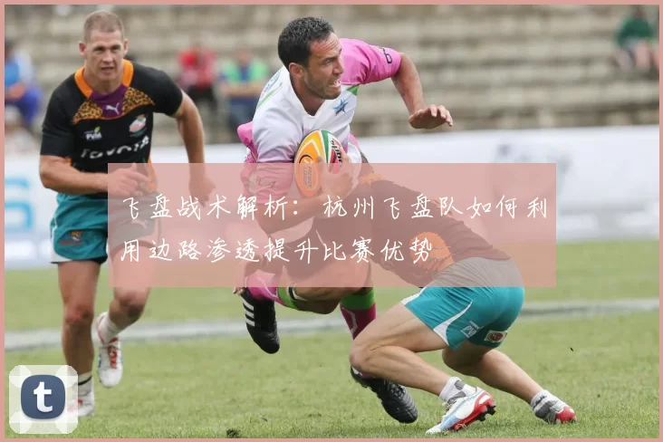 飞盘战术解析：杭州飞盘队如何利用边路渗透提升比赛优势
